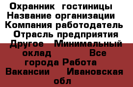 Охранник. гостиницы › Название организации ­ Компания-работодатель › Отрасль предприятия ­ Другое › Минимальный оклад ­ 8 500 - Все города Работа » Вакансии   . Ивановская обл.